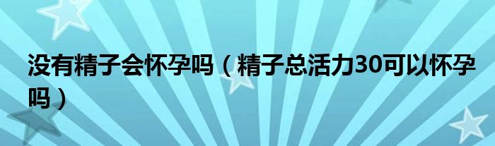 没有精子会怀孕吗（精子总活力30可以怀孕吗）