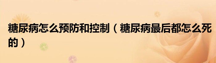 糖尿病怎么预防和控制（糖尿病最后都怎么死的）