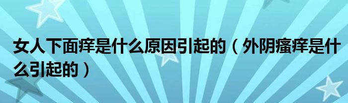 女人下面痒是什么原因引起的（外阴瘙痒是什么引起的）