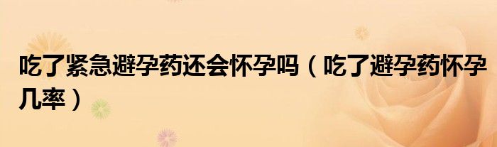 吃了紧急避孕药还会怀孕吗（吃了避孕药怀孕几率）