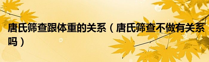 唐氏筛查跟体重的关系（唐氏筛查不做有关系吗）