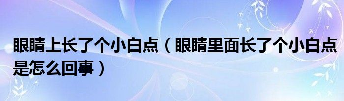 眼睛上长了个小白点（眼睛里面长了个小白点是怎么回事）