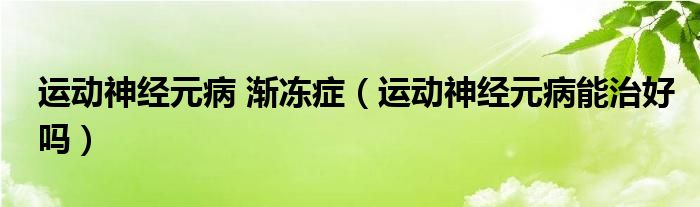 运动神经元病 渐冻症（运动神经元病能治好吗）