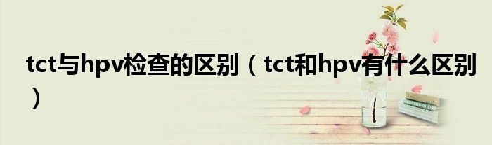 tct与hpv检查的区别（tct和hpv有什么区别）