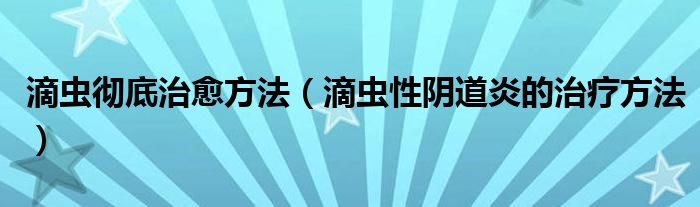 滴虫彻底治愈方法（滴虫性阴道炎的治疗方法）