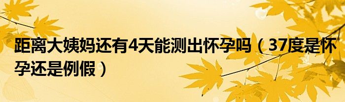 距离大姨妈还有4天能测出怀孕吗（37度是怀孕还是例假）