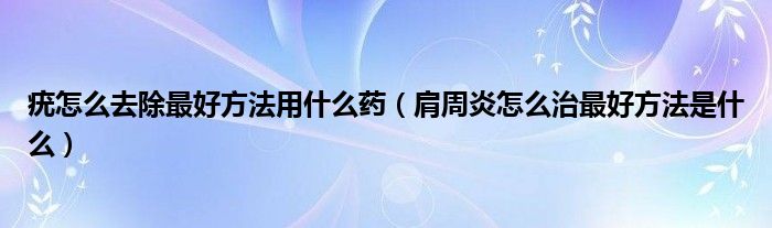 疣怎么去除最好方法用什么药（肩周炎怎么治最好方法是什么）