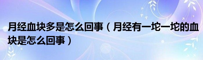 月经血块多是怎么回事（月经有一坨一坨的血块是怎么回事）