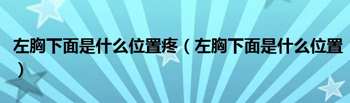 左胸下面是什么位置疼（左胸下面是什么位置）