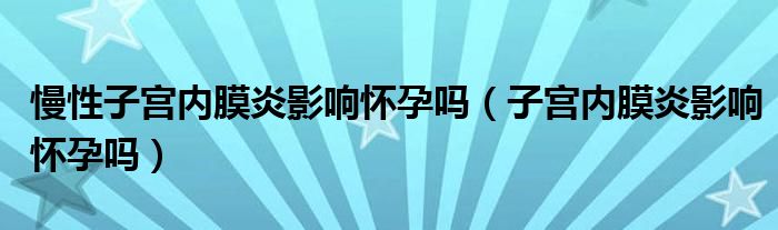 慢性子宫内膜炎影响怀孕吗（子宫内膜炎影响怀孕吗）