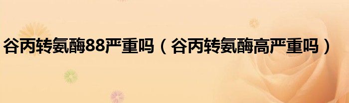 谷丙转氨酶88严重吗（谷丙转氨酶高严重吗）