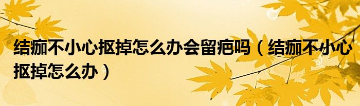 结痂不小心抠掉怎么办会留疤吗（结痂不小心抠掉怎么办）