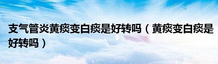 支气管炎黄痰变白痰是好转吗（黄痰变白痰是好转吗）