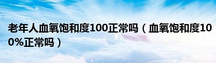 老年人血氧饱和度100正常吗（血氧饱和度100%正常吗）