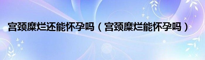 宫颈糜烂还能怀孕吗（宫颈糜烂能怀孕吗）