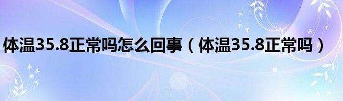 体温35.8正常吗怎么回事（体温35.8正常吗）