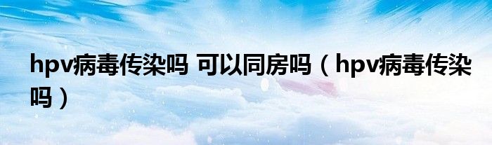 hpv病毒传染吗 可以同房吗（hpv病毒传染吗）