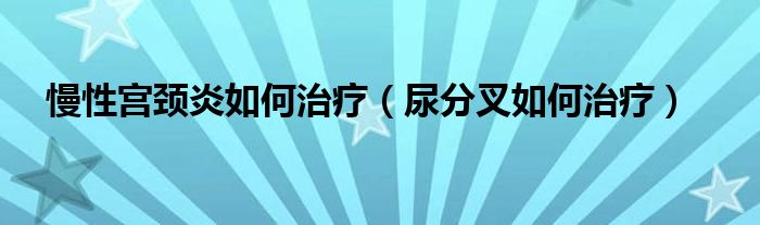 慢性宫颈炎如何治疗（尿分叉如何治疗）