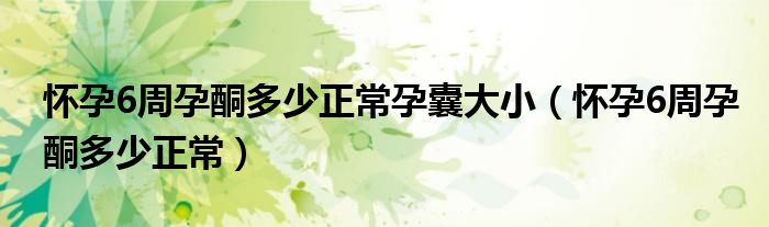 怀孕6周孕酮多少正常孕囊大小（怀孕6周孕酮多少正常）