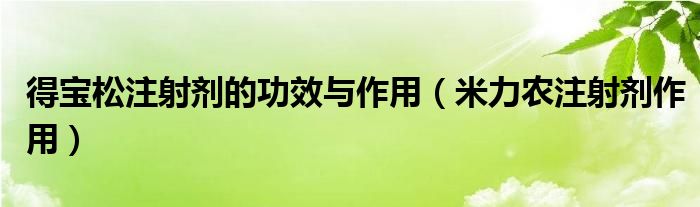 得宝松注射剂的功效与作用（米力农注射剂作用）