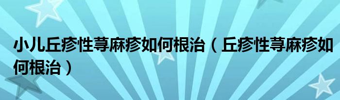 小儿丘疹性荨麻疹如何根治（丘疹性荨麻疹如何根治）