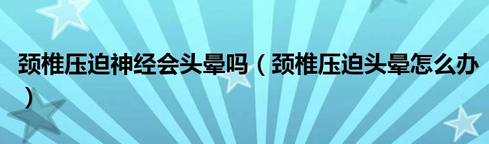 颈椎压迫神经会头晕吗（颈椎压迫头晕怎么办）