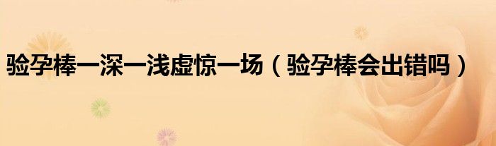 验孕棒一深一浅虚惊一场（验孕棒会出错吗）