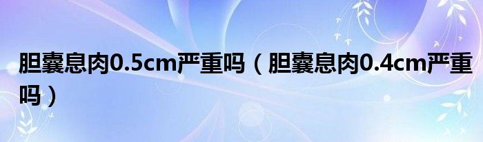 胆囊息肉0.5cm严重吗（胆囊息肉0.4cm严重吗）