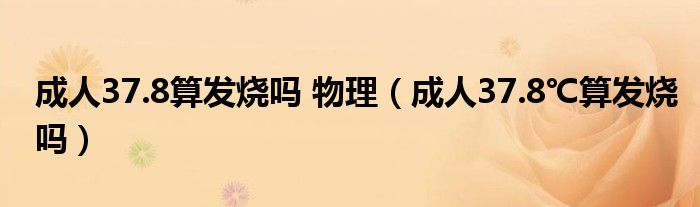 成人37.8算发烧吗 物理（成人37.8℃算发烧吗）