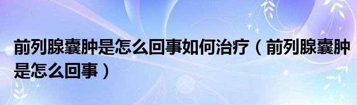 前列腺囊肿是怎么回事如何治疗（前列腺囊肿是怎么回事）