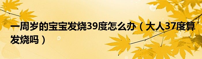 一周岁的宝宝发烧39度怎么办（大人37度算发烧吗）