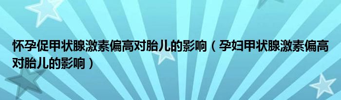 怀孕促甲状腺激素偏高对胎儿的影响（孕妇甲状腺激素偏高对胎儿的影响）