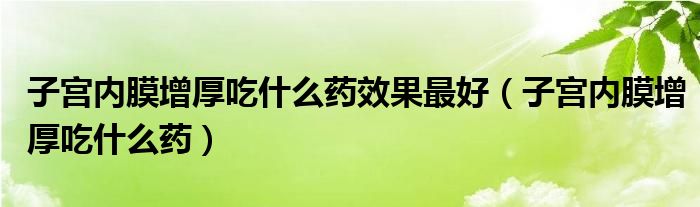 子宫内膜增厚吃什么药效果最好（子宫内膜增厚吃什么药）