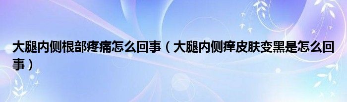 大腿内侧根部疼痛怎么回事（大腿内侧痒皮肤变黑是怎么回事）