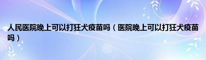 人民医院晚上可以打狂犬疫苗吗（医院晚上可以打狂犬疫苗吗）