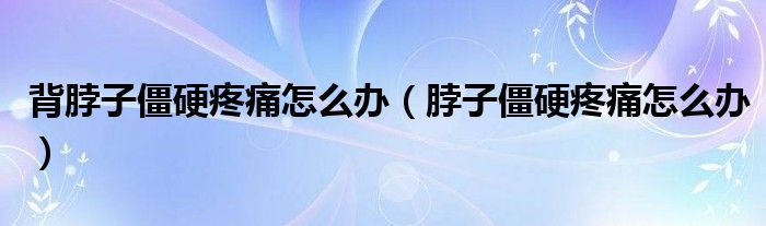 背脖子僵硬疼痛怎么办（脖子僵硬疼痛怎么办）