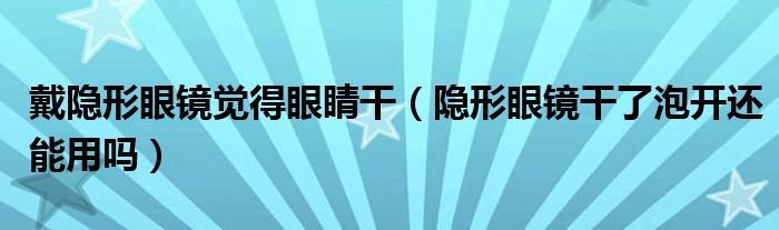 戴隐形眼镜觉得眼睛干（隐形眼镜干了泡开还能用吗）