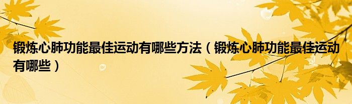 锻炼心肺功能最佳运动有哪些方法（锻炼心肺功能最佳运动有哪些）