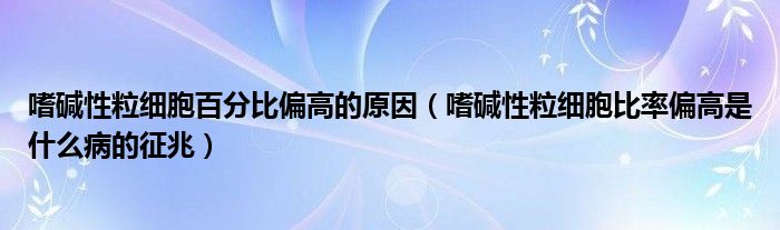 嗜碱性粒细胞百分比偏高的原因（嗜碱性粒细胞比率偏高是什么病的征兆）