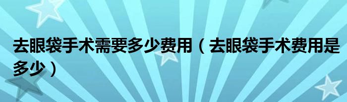 去眼袋手术需要多少费用（去眼袋手术费用是多少）