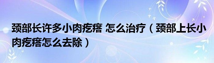 颈部长许多小肉疙瘩 怎么治疗（颈部上长小肉疙瘩怎么去除）