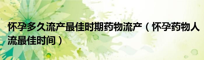 怀孕多久流产最佳时期药物流产（怀孕药物人流最佳时间）