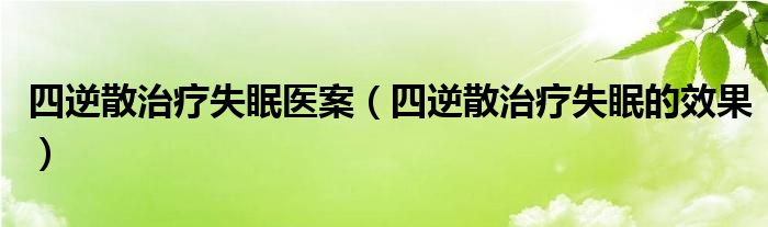 四逆散治疗失眠医案（四逆散治疗失眠的效果）