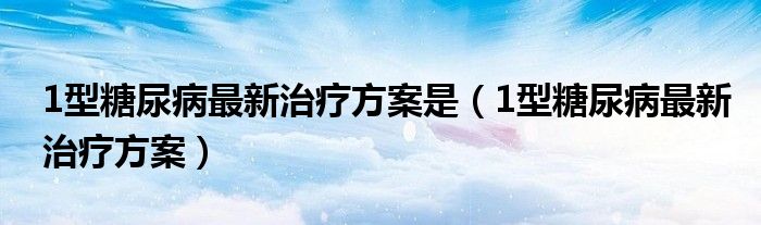 1型糖尿病最新治疗方案是（1型糖尿病最新治疗方案）