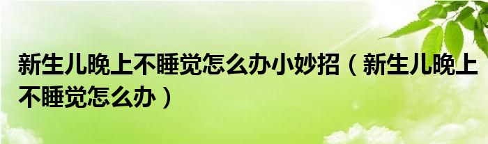 新生儿晚上不睡觉怎么办小妙招（新生儿晚上不睡觉怎么办）