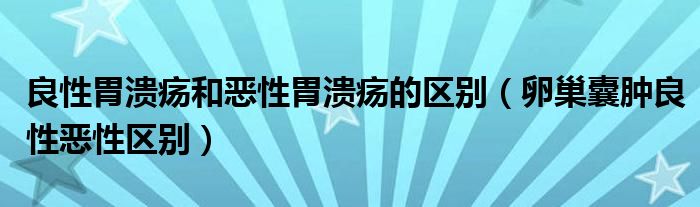 良性胃溃疡和恶性胃溃疡的区别（卵巢囊肿良性恶性区别）