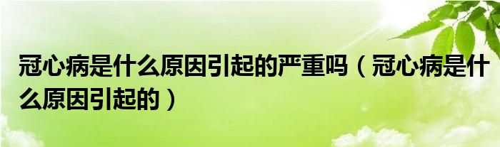 冠心病是什么原因引起的严重吗（冠心病是什么原因引起的）