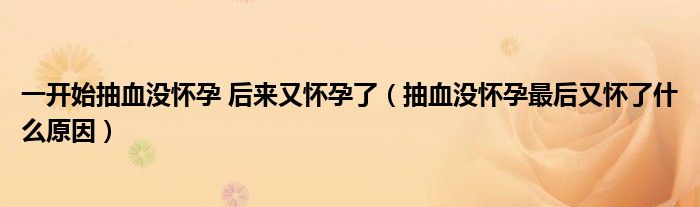 一开始抽血没怀孕 后来又怀孕了（抽血没怀孕最后又怀了什么原因）