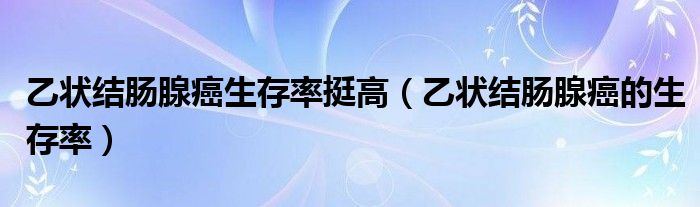 乙状结肠腺癌生存率挺高（乙状结肠腺癌的生存率）