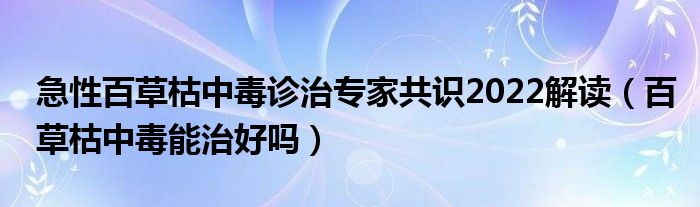 急性百草枯中毒诊治专家共识2022解读（百草枯中毒能治好吗）